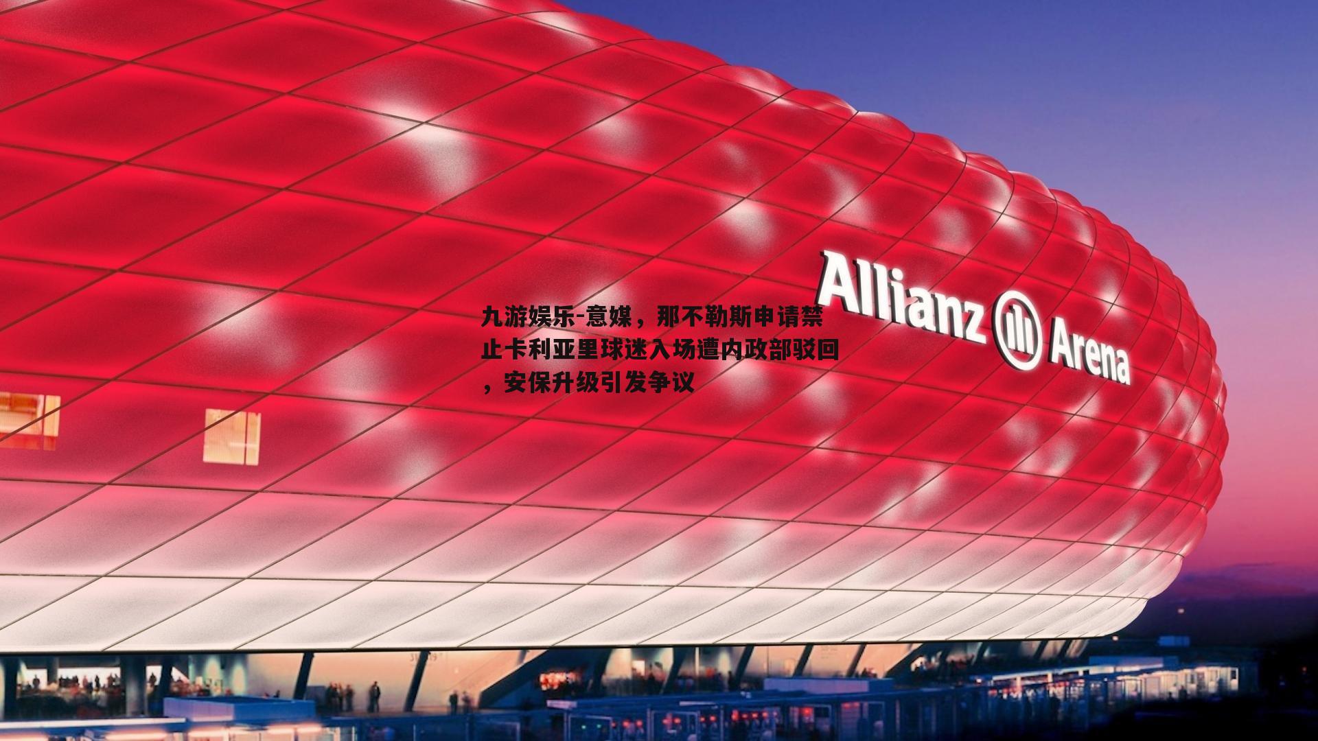 意媒，那不勒斯申请禁止卡利亚里球迷入场遭内政部驳回，安保升级引发争议
